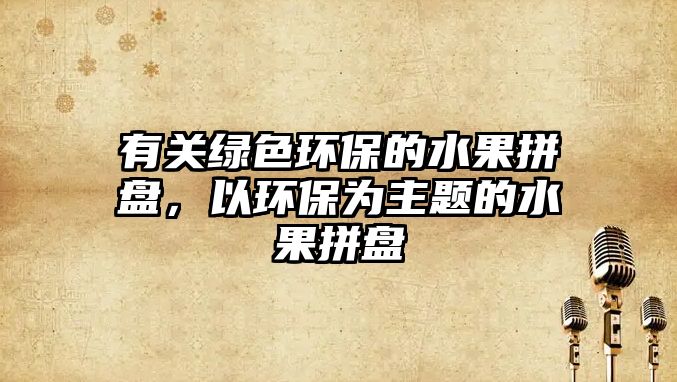 有關綠色環(huán)保的水果拼盤，以環(huán)保為主題的水果拼盤