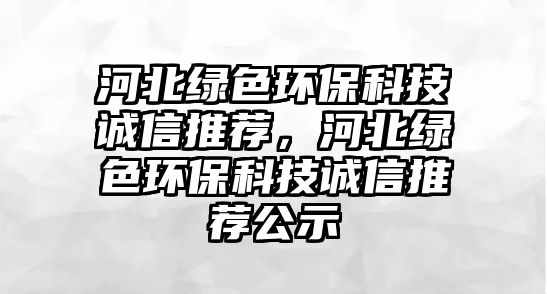 河北綠色環(huán)?？萍颊\信推薦，河北綠色環(huán)保科技誠信推薦公示