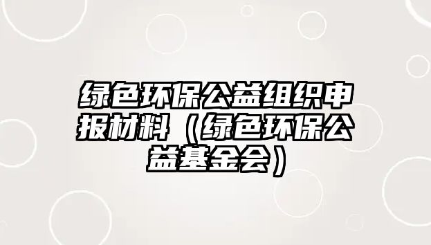 綠色環(huán)保公益組織申報材料（綠色環(huán)保公益基金會）