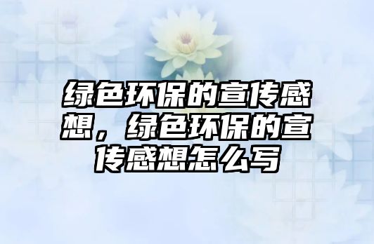 綠色環(huán)保的宣傳感想，綠色環(huán)保的宣傳感想怎么寫