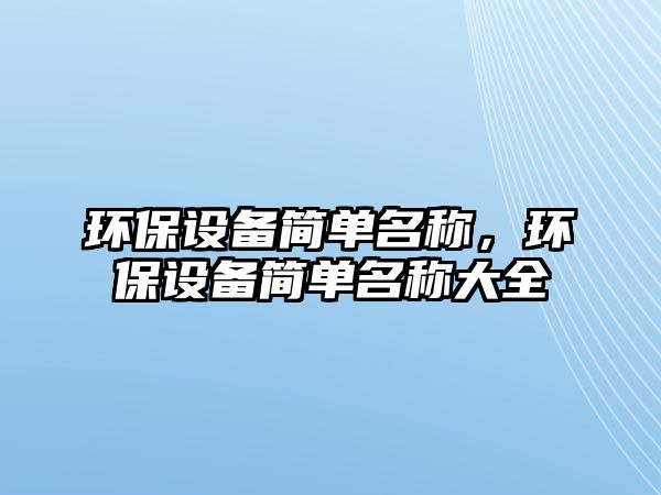 環(huán)保設(shè)備簡單名稱，環(huán)保設(shè)備簡單名稱大全