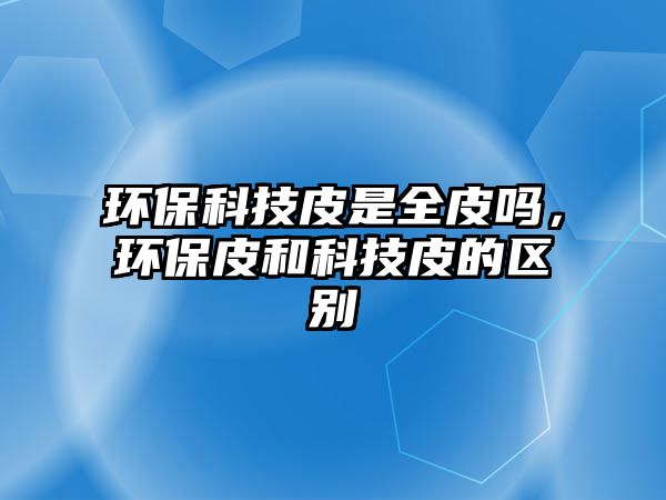 環(huán)?？萍计な侨?，環(huán)保皮和科技皮的區(qū)別