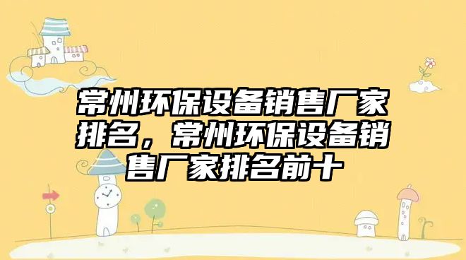 常州環(huán)保設(shè)備銷售廠家排名，常州環(huán)保設(shè)備銷售廠家排名前十