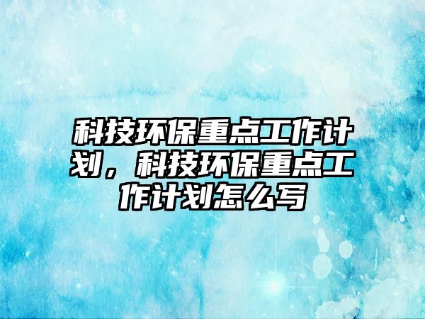科技環(huán)保重點(diǎn)工作計(jì)劃，科技環(huán)保重點(diǎn)工作計(jì)劃怎么寫