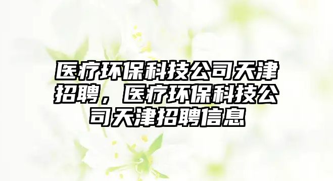 醫(yī)療環(huán)?？萍脊咎旖蛘衅?，醫(yī)療環(huán)保科技公司天津招聘信息