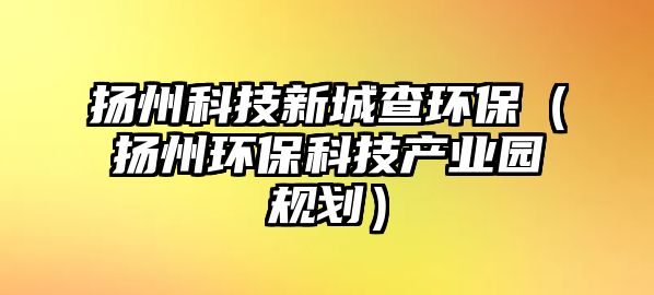 揚州科技新城查環(huán)保（揚州環(huán)?？萍籍a(chǎn)業(yè)園規(guī)劃）