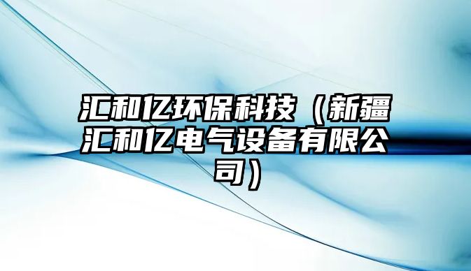 匯和億環(huán)?？萍迹ㄐ陆畢R和億電氣設(shè)備有限公司）