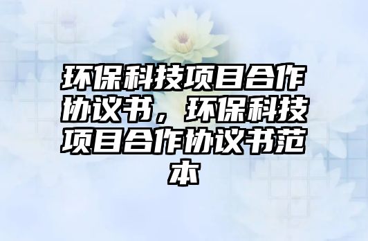 環(huán)保科技項(xiàng)目合作協(xié)議書，環(huán)保科技項(xiàng)目合作協(xié)議書范本