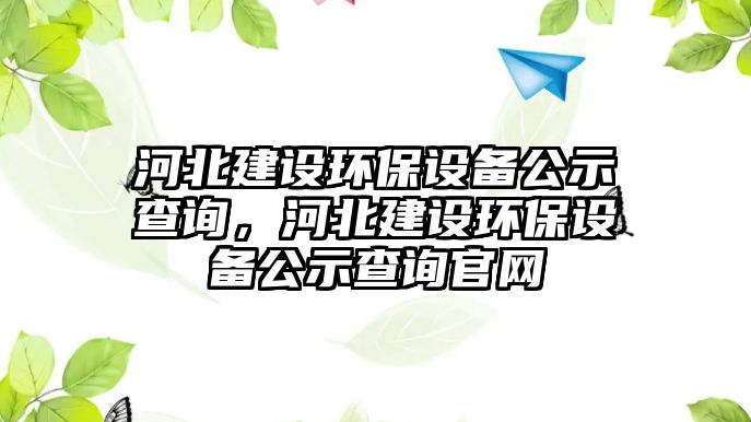 河北建設(shè)環(huán)保設(shè)備公示查詢，河北建設(shè)環(huán)保設(shè)備公示查詢官網(wǎng)