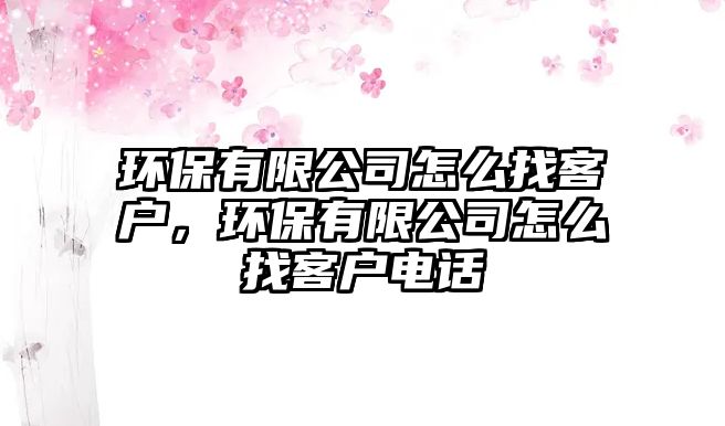 環(huán)保有限公司怎么找客戶，環(huán)保有限公司怎么找客戶電話