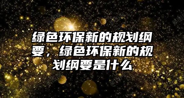 綠色環(huán)保新的規(guī)劃綱要，綠色環(huán)保新的規(guī)劃綱要是什么