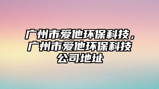 廣州市愛他環(huán)?？萍?，廣州市愛他環(huán)?？萍脊镜刂? class=
