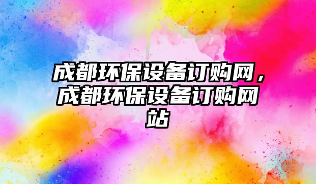 成都環(huán)保設(shè)備訂購(gòu)網(wǎng)，成都環(huán)保設(shè)備訂購(gòu)網(wǎng)站
