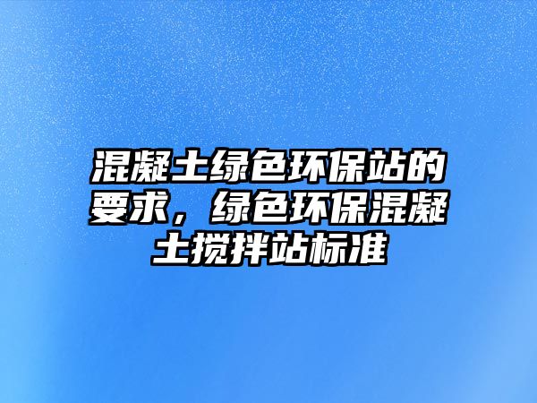 混凝土綠色環(huán)保站的要求，綠色環(huán)?；炷翑嚢枵緲?biāo)準(zhǔn)