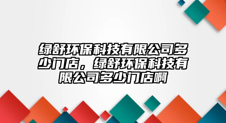 綠舒環(huán)保科技有限公司多少門店，綠舒環(huán)?？萍加邢薰径嗌匍T店啊