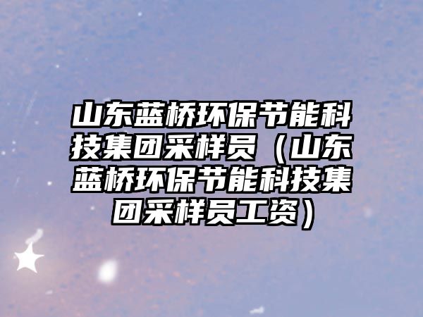 山東藍橋環(huán)保節(jié)能科技集團采樣員（山東藍橋環(huán)保節(jié)能科技集團采樣員工資）