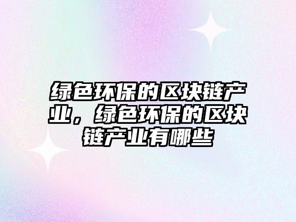 綠色環(huán)保的區(qū)塊鏈產(chǎn)業(yè)，綠色環(huán)保的區(qū)塊鏈產(chǎn)業(yè)有哪些