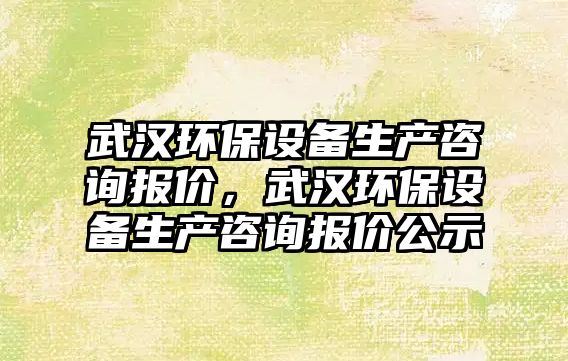 武漢環(huán)保設備生產(chǎn)咨詢報價，武漢環(huán)保設備生產(chǎn)咨詢報價公示