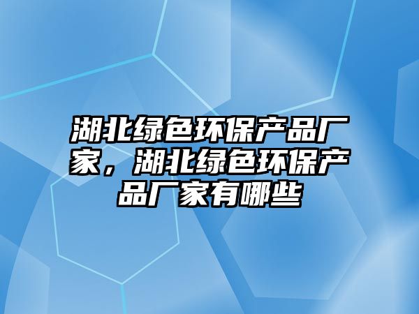 湖北綠色環(huán)保產(chǎn)品廠家，湖北綠色環(huán)保產(chǎn)品廠家有哪些
