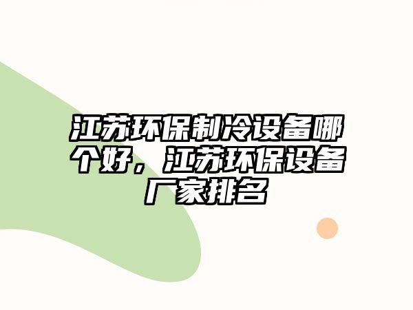 江蘇環(huán)保制冷設(shè)備哪個(gè)好，江蘇環(huán)保設(shè)備廠家排名