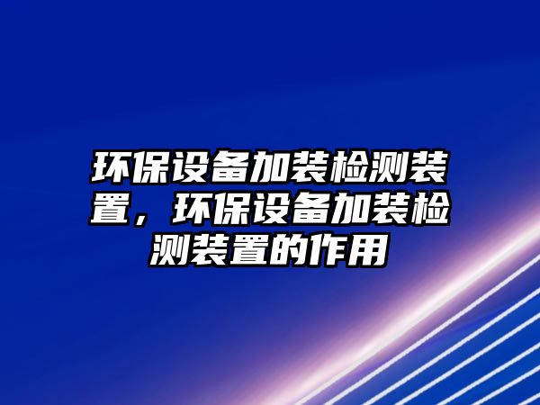 環(huán)保設(shè)備加裝檢測裝置，環(huán)保設(shè)備加裝檢測裝置的作用