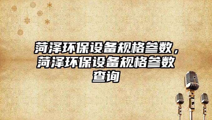 菏澤環(huán)保設(shè)備規(guī)格參數(shù)，菏澤環(huán)保設(shè)備規(guī)格參數(shù)查詢(xún)
