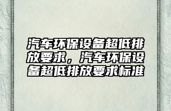 汽車環(huán)保設備超低排放要求，汽車環(huán)保設備超低排放要求標準