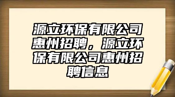 源立環(huán)保有限公司惠州招聘，源立環(huán)保有限公司惠州招聘信息