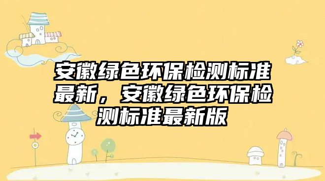 安徽綠色環(huán)保檢測標(biāo)準(zhǔn)最新，安徽綠色環(huán)保檢測標(biāo)準(zhǔn)最新版