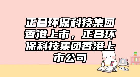 正昌環(huán)?？萍技瘓F(tuán)香港上市，正昌環(huán)?？萍技瘓F(tuán)香港上市公司