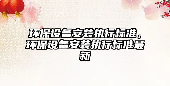 環(huán)保設(shè)備安裝執(zhí)行標準，環(huán)保設(shè)備安裝執(zhí)行標準最新