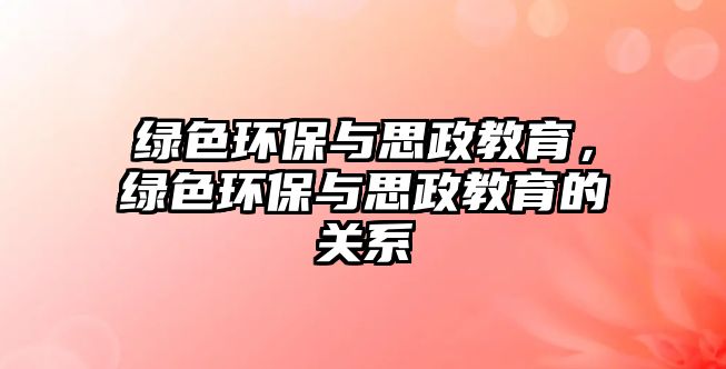 綠色環(huán)保與思政教育，綠色環(huán)保與思政教育的關(guān)系