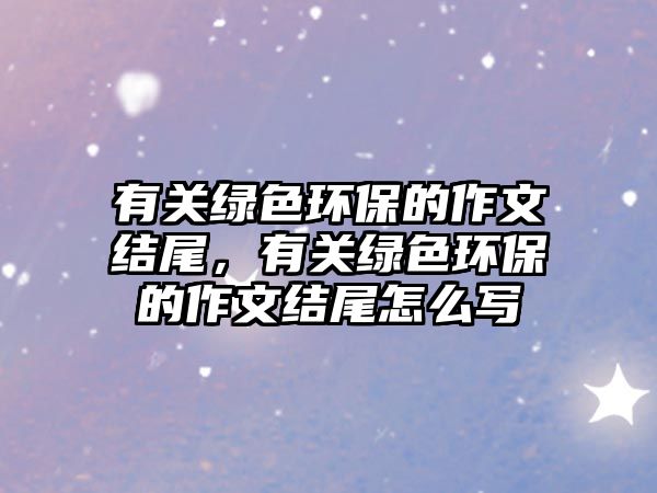 有關(guān)綠色環(huán)保的作文結(jié)尾，有關(guān)綠色環(huán)保的作文結(jié)尾怎么寫