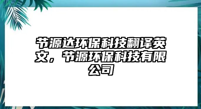 節(jié)源達環(huán)?？萍挤g英文，節(jié)源環(huán)?？萍加邢薰?/> 
									</a>
									<h4 class=