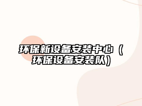 環(huán)保新設備安裝中心（環(huán)保設備安裝隊）