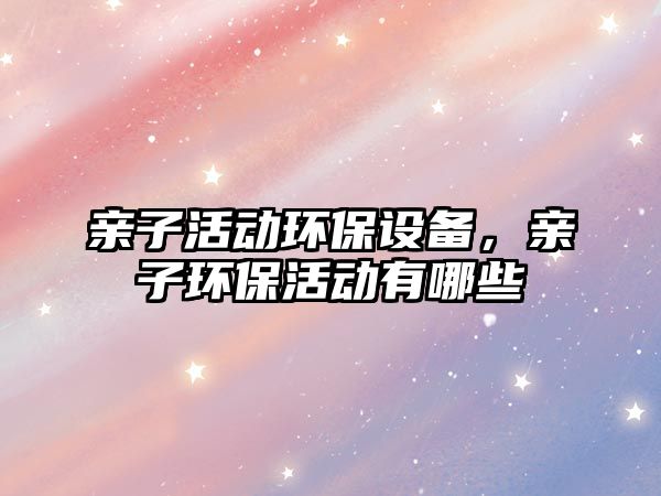 親子活動(dòng)環(huán)保設(shè)備，親子環(huán)?；顒?dòng)有哪些
