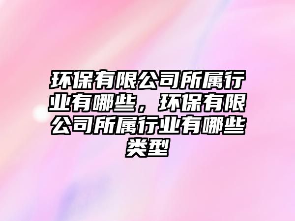環(huán)保有限公司所屬行業(yè)有哪些，環(huán)保有限公司所屬行業(yè)有哪些類型