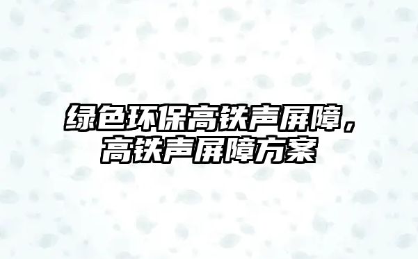 綠色環(huán)保高鐵聲屏障，高鐵聲屏障方案