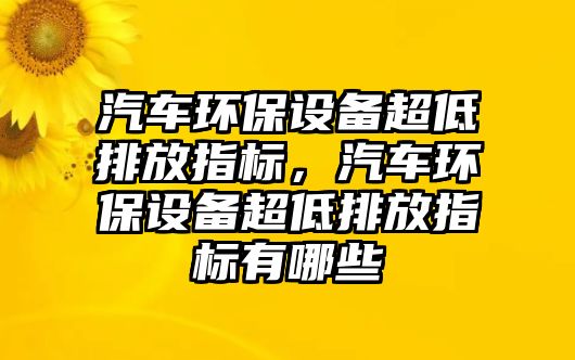 汽車(chē)環(huán)保設(shè)備超低排放指標(biāo)，汽車(chē)環(huán)保設(shè)備超低排放指標(biāo)有哪些