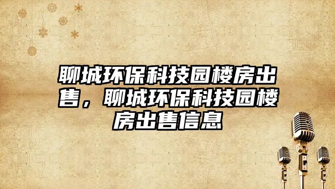 聊城環(huán)?？萍紙@樓房出售，聊城環(huán)?？萍紙@樓房出售信息