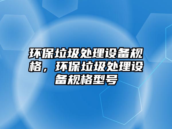 環(huán)保垃圾處理設(shè)備規(guī)格，環(huán)保垃圾處理設(shè)備規(guī)格型號(hào)
