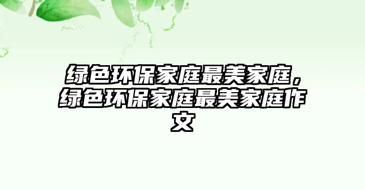 綠色環(huán)保家庭最美家庭，綠色環(huán)保家庭最美家庭作文