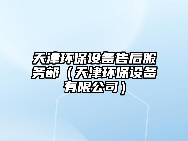 天津環(huán)保設備售后服務部（天津環(huán)保設備有限公司）