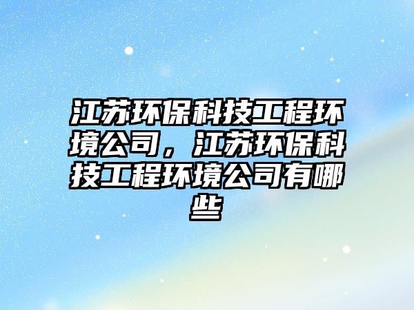 江蘇環(huán)?？萍脊こ汰h(huán)境公司，江蘇環(huán)?？萍脊こ汰h(huán)境公司有哪些