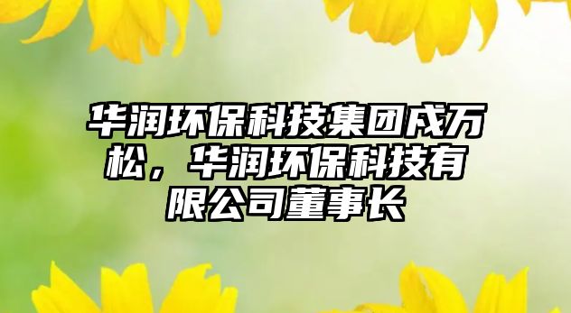 華潤環(huán)保科技集團戍萬松，華潤環(huán)?？萍加邢薰径麻L
