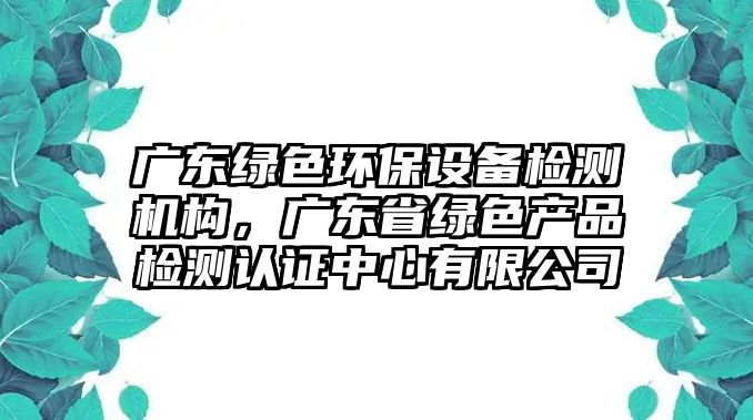 廣東綠色環(huán)保設(shè)備檢測機構(gòu)，廣東省綠色產(chǎn)品檢測認證中心有限公司