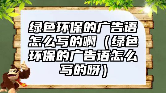 綠色環(huán)保的廣告語怎么寫的?。ňG色環(huán)保的廣告語怎么寫的呀）