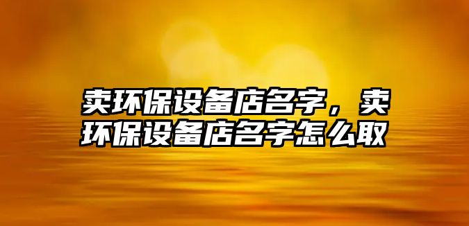 賣環(huán)保設(shè)備店名字，賣環(huán)保設(shè)備店名字怎么取