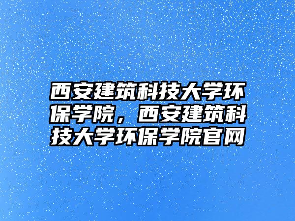 西安建筑科技大學環(huán)保學院，西安建筑科技大學環(huán)保學院官網(wǎng)