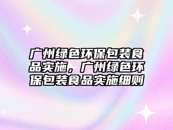 廣州綠色環(huán)保包裝食品實(shí)施，廣州綠色環(huán)保包裝食品實(shí)施細(xì)則